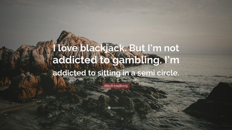 Mitch Hedberg Quote: “I love blackjack. But I’m not addicted to gambling. I’m addicted to sitting in a semi circle.”