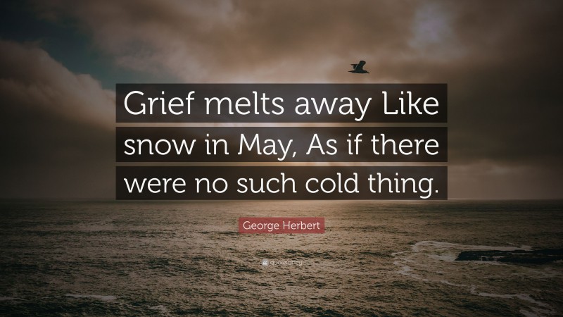 George Herbert Quote: “Grief melts away Like snow in May, As if there were no such cold thing.”
