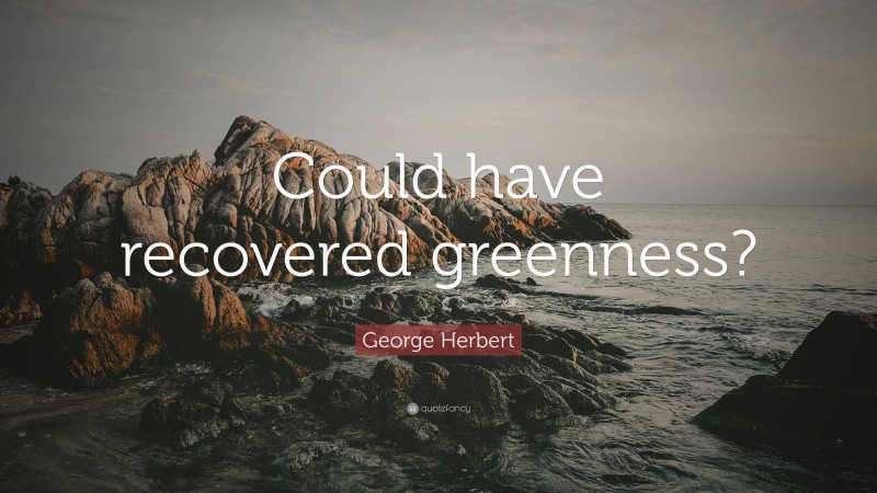 George Herbert Quote: “Could have recovered greenness?”