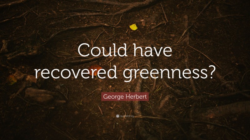 George Herbert Quote: “Could have recovered greenness?”