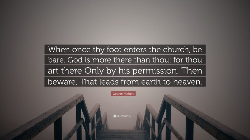 George Herbert Quote: “When once thy foot enters the church, be bare. God is more there than thou: for thou art there Only by his permission. Then beware, That leads from earth to heaven.”