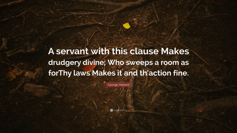 George Herbert Quote: “A servant with this clause Makes drudgery divine; Who sweeps a room as forThy laws Makes it and th’action fine.”