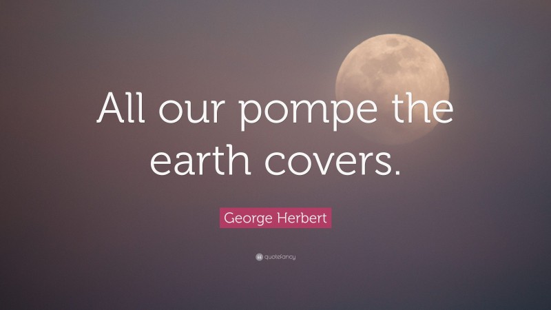 George Herbert Quote: “All our pompe the earth covers.”