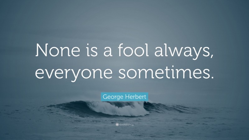George Herbert Quote: “None is a fool always, everyone sometimes.”