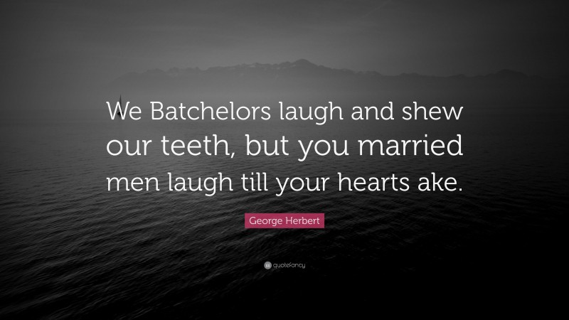 George Herbert Quote: “We Batchelors laugh and shew our teeth, but you married men laugh till your hearts ake.”