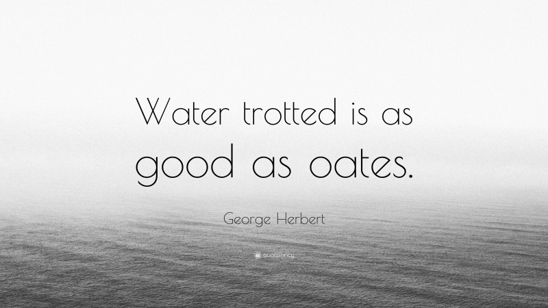 George Herbert Quote: “Water trotted is as good as oates.”