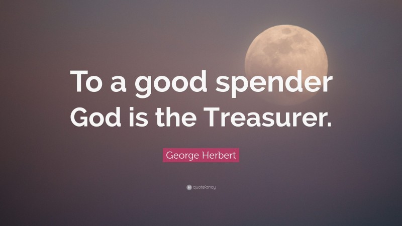 George Herbert Quote: “To a good spender God is the Treasurer.”
