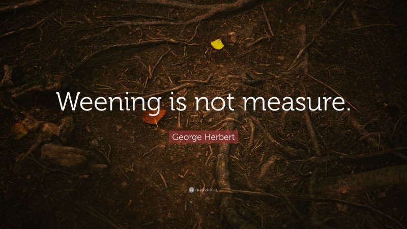 George Herbert Quote: “Weening is not measure.”
