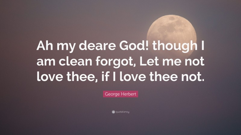 George Herbert Quote: “Ah my deare God! though I am clean forgot, Let me not love thee, if I love thee not.”
