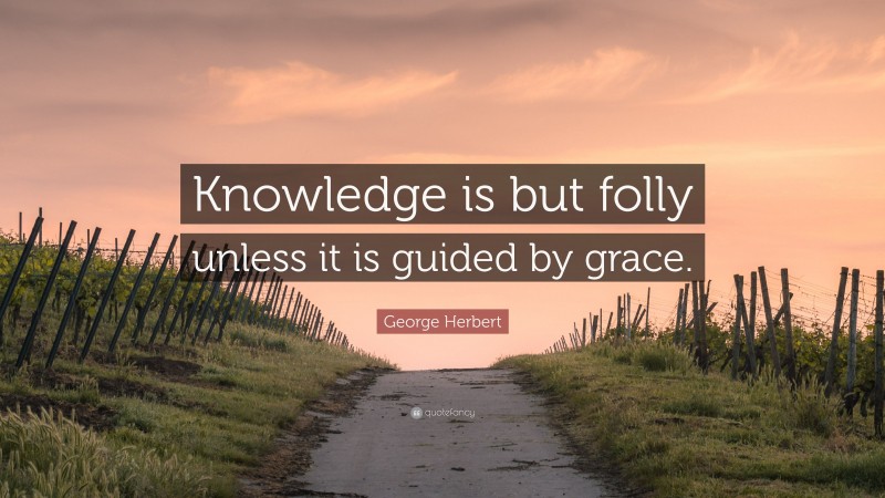 George Herbert Quote: “Knowledge is but folly unless it is guided by grace.”