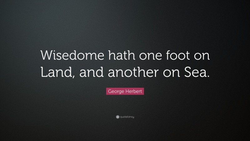 George Herbert Quote: “Wisedome hath one foot on Land, and another on Sea.”
