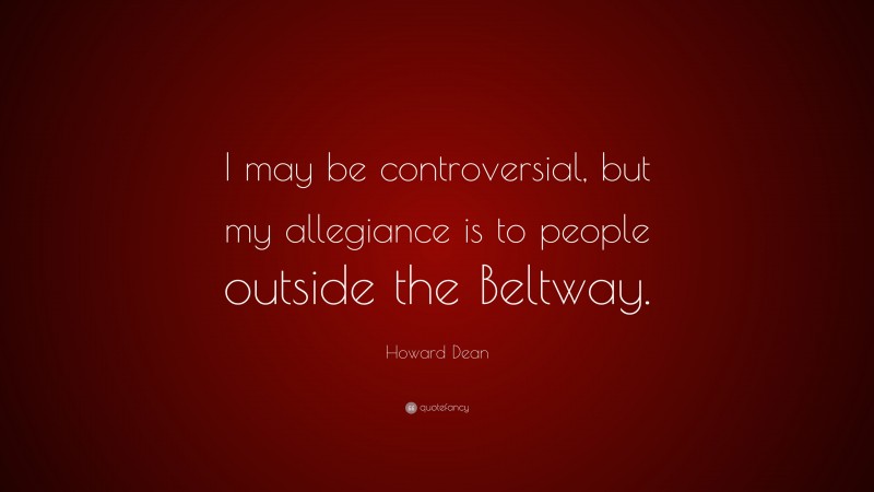 Howard Dean Quote: “I may be controversial, but my allegiance is to people outside the Beltway.”