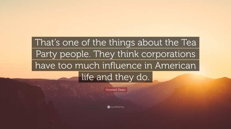 Howard Dean Quote: “That’s one of the things about the Tea Party people. They think corporations have too much influence in American life and they do.”