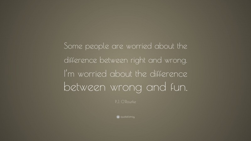 P.J. O'Rourke Quote: “Some people are worried about the difference between right and wrong. I’m worried about the difference between wrong and fun.”