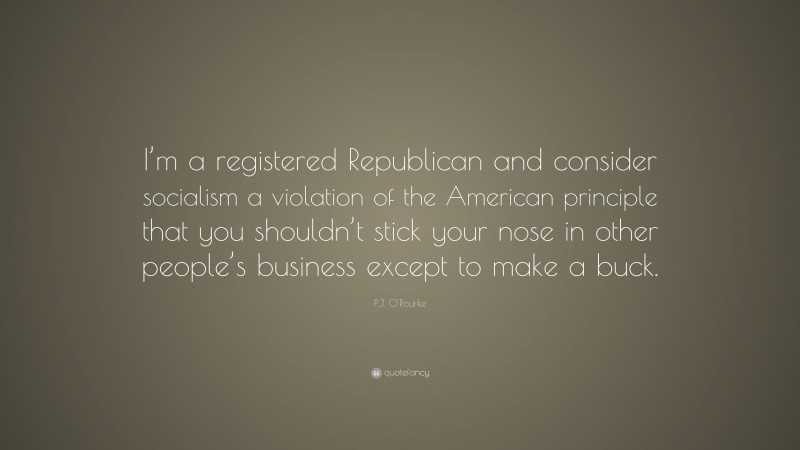 P.J. O'Rourke Quote: “I’m a registered Republican and consider socialism a violation of the American principle that you shouldn’t stick your nose in other people’s business except to make a buck.”