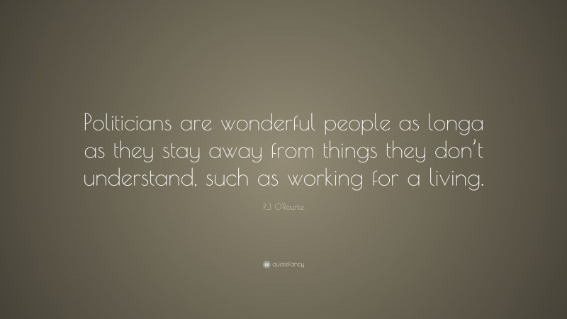 P.J. O'Rourke Quote: “Politicians are wonderful people as longa as they stay away from things they don’t understand, such as working for a living.”