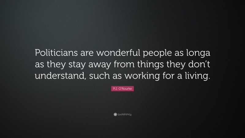 P.J. O'Rourke Quote: “Politicians are wonderful people as longa as they stay away from things they don’t understand, such as working for a living.”