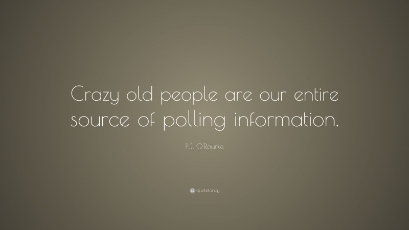 P.J. O'Rourke Quote: “Crazy old people are our entire source of polling information.”