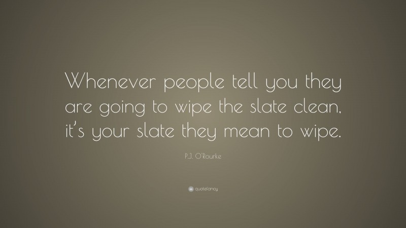 P.J. O'Rourke Quote: “Whenever people tell you they are going to wipe the slate clean, it’s your slate they mean to wipe.”