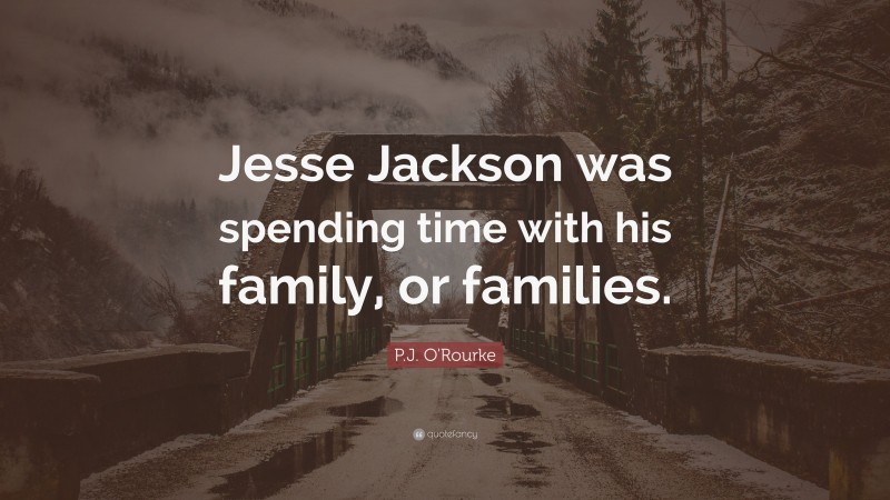 P.J. O'Rourke Quote: “Jesse Jackson was spending time with his family, or families.”