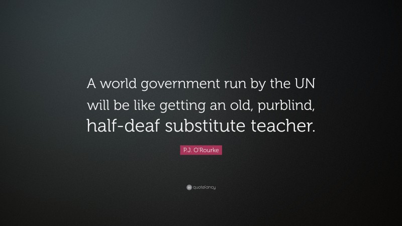 P.J. O'Rourke Quote: “A world government run by the UN will be like getting an old, purblind, half-deaf substitute teacher.”