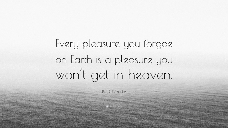P.J. O'Rourke Quote: “Every pleasure you forgoe on Earth is a pleasure you won’t get in heaven.”