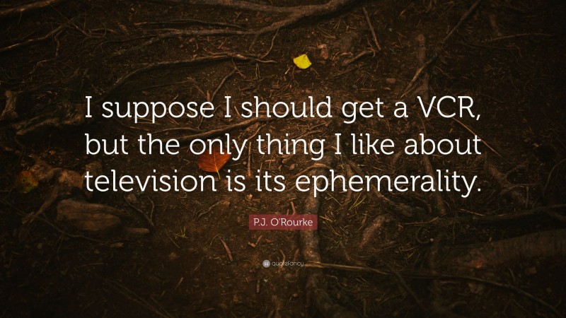 P.J. O'Rourke Quote: “I suppose I should get a VCR, but the only thing I like about television is its ephemerality.”