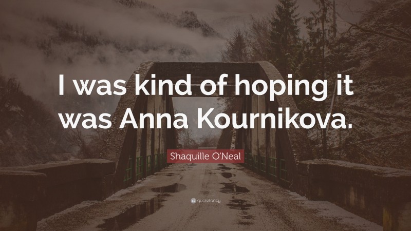 Shaquille O'Neal Quote: “I was kind of hoping it was Anna Kournikova.”