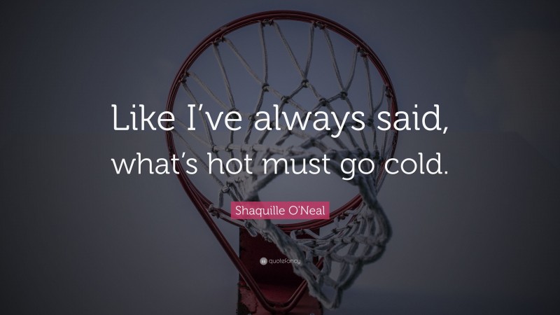 Shaquille O'Neal Quote: “Like I’ve always said, what’s hot must go cold.”