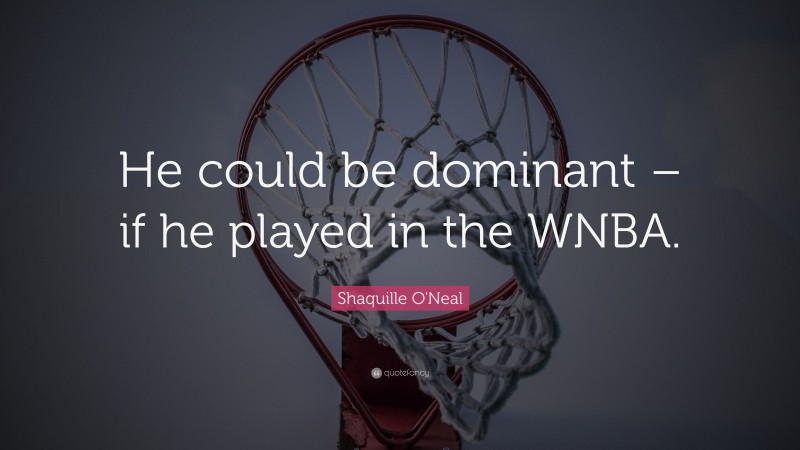 Shaquille O'Neal Quote: “He could be dominant – if he played in the WNBA.”