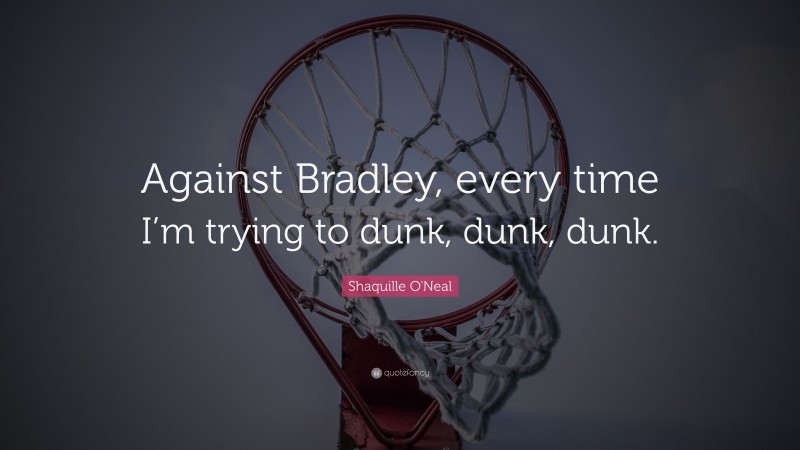 Shaquille O'Neal Quote: “Against Bradley, every time I’m trying to dunk, dunk, dunk.”