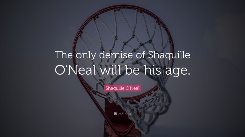 Shaquille O'Neal Quote: “The only demise of Shaquille O’Neal will be his age.”