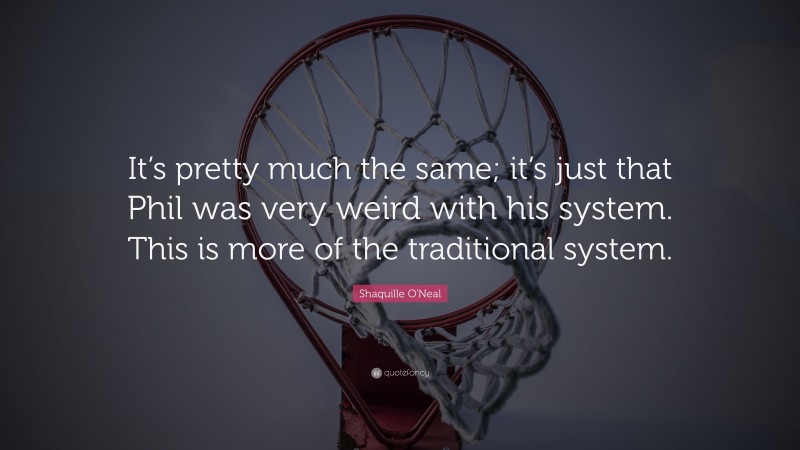 Shaquille O'Neal Quote: “It’s pretty much the same; it’s just that Phil was very weird with his system. This is more of the traditional system.”
