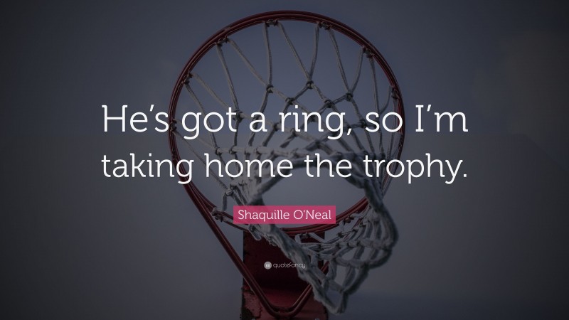 Shaquille O'Neal Quote: “He’s got a ring, so I’m taking home the trophy.”