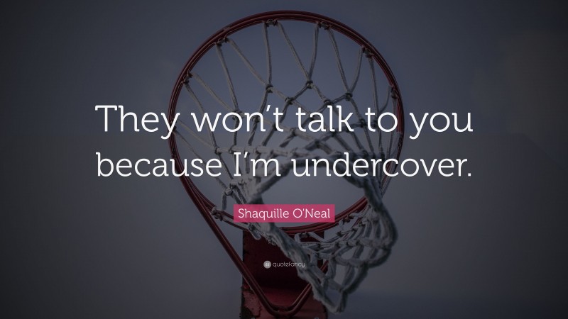 Shaquille O'Neal Quote: “They won’t talk to you because I’m undercover.”