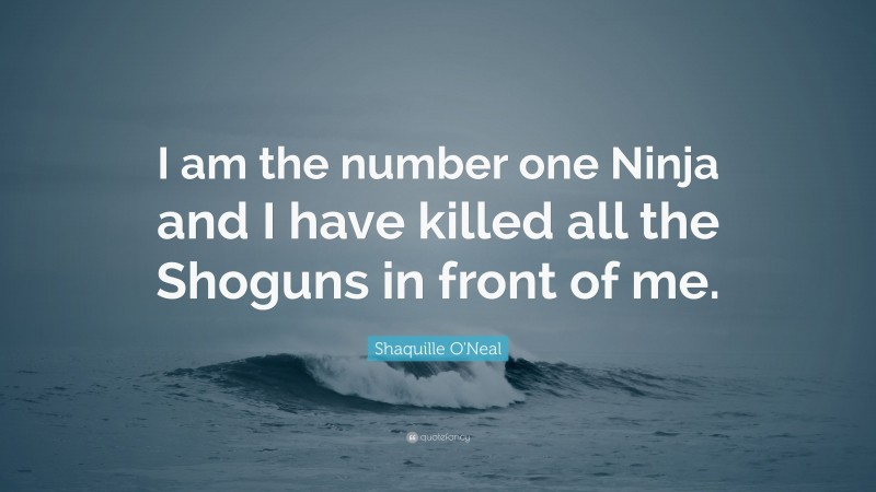 Shaquille O'Neal Quote: “I am the number one Ninja and I have killed all the Shoguns in front of me.”