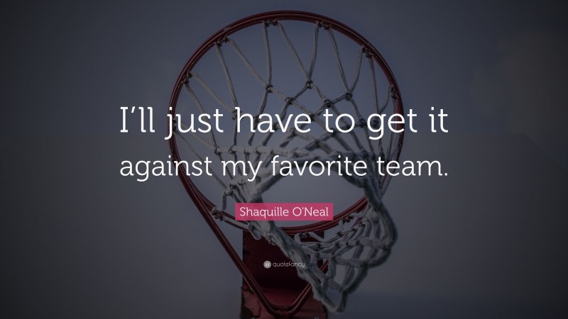 Shaquille O'Neal Quote: “I’ll just have to get it against my favorite team.”