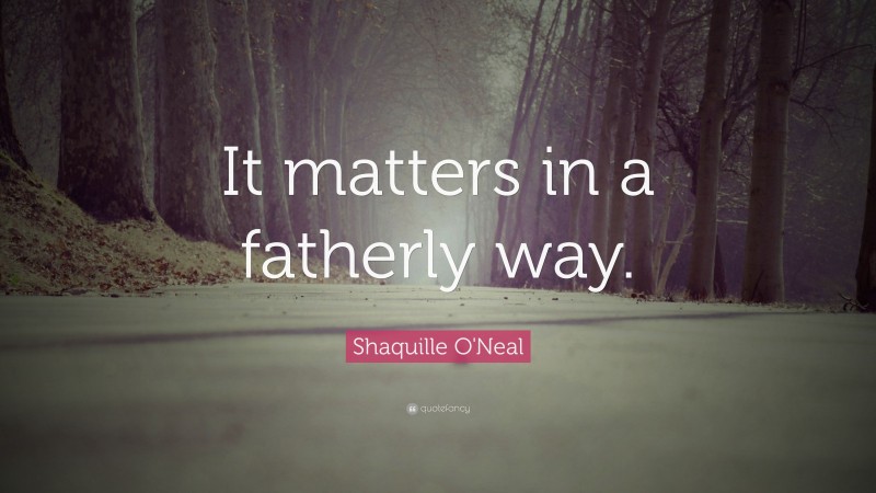 Shaquille O'Neal Quote: “It matters in a fatherly way.”