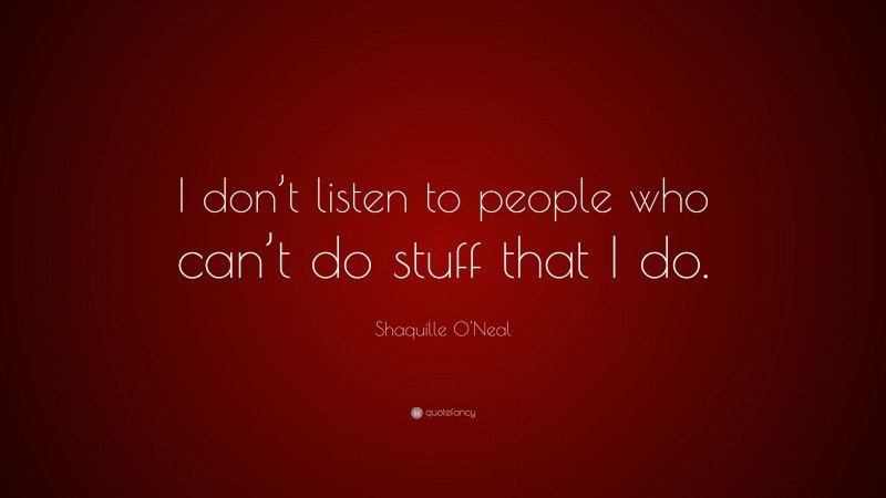 Shaquille O'Neal Quote: “I don’t listen to people who can’t do stuff that I do.”