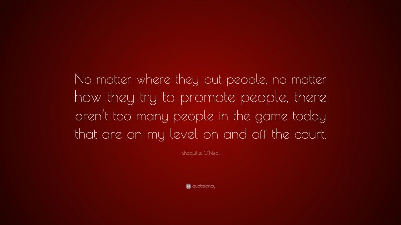 Shaquille O'Neal Quote: “No matter where they put people, no matter how they try to promote people, there aren’t too many people in the game today that are on my level on and off the court.”