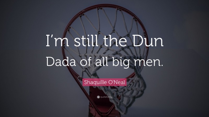 Shaquille O'Neal Quote: “I’m still the Dun Dada of all big men.”
