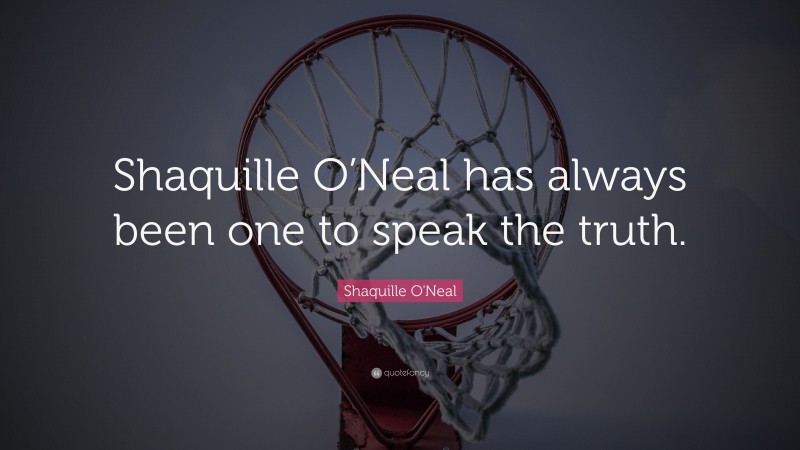 Shaquille O'Neal Quote: “Shaquille O’Neal has always been one to speak the truth.”