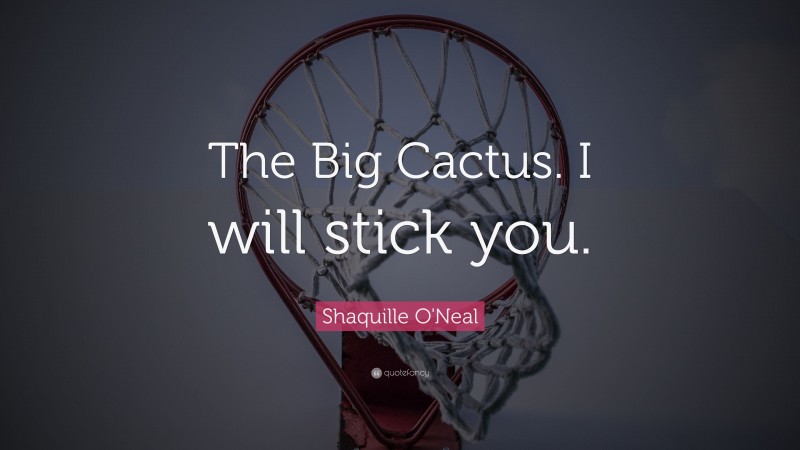 Shaquille O'Neal Quote: “The Big Cactus. I will stick you.”