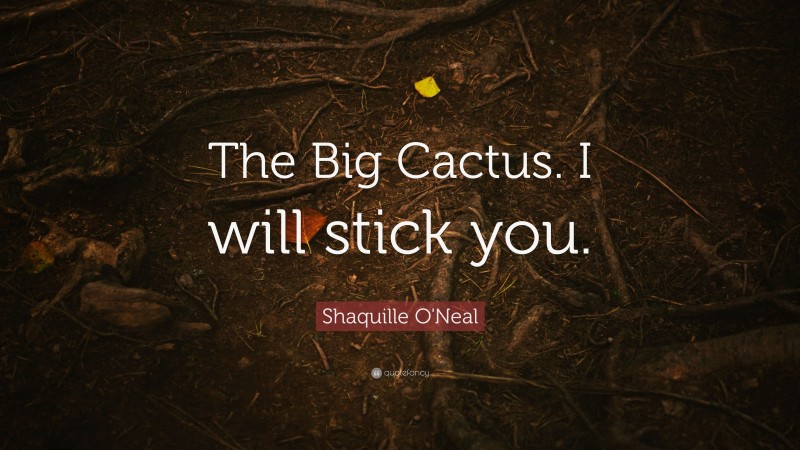 Shaquille O'Neal Quote: “The Big Cactus. I will stick you.”