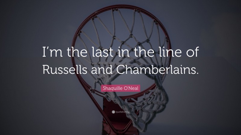 Shaquille O'Neal Quote: “I’m the last in the line of Russells and Chamberlains.”