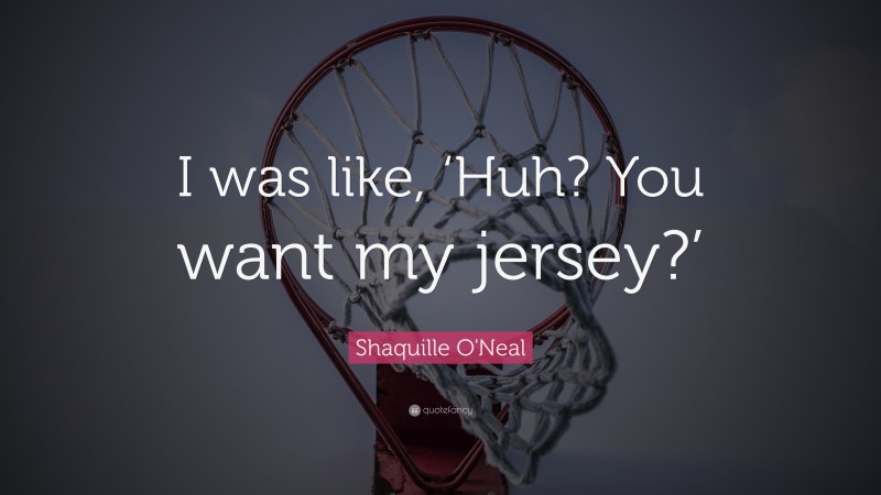 Shaquille O'Neal Quote: “I was like, ‘Huh? You want my jersey?’”