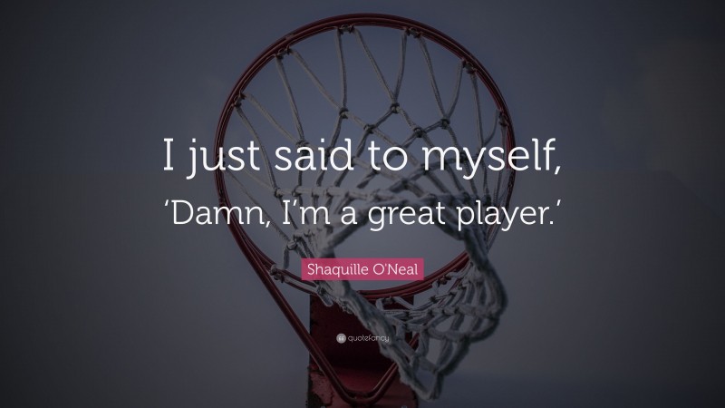 Shaquille O'Neal Quote: “I just said to myself, ‘Damn, I’m a great player.’”
