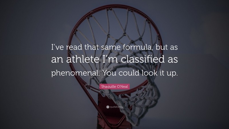 Shaquille O'Neal Quote: “I’ve read that same formula, but as an athlete I’m classified as phenomenal. You could look it up.”