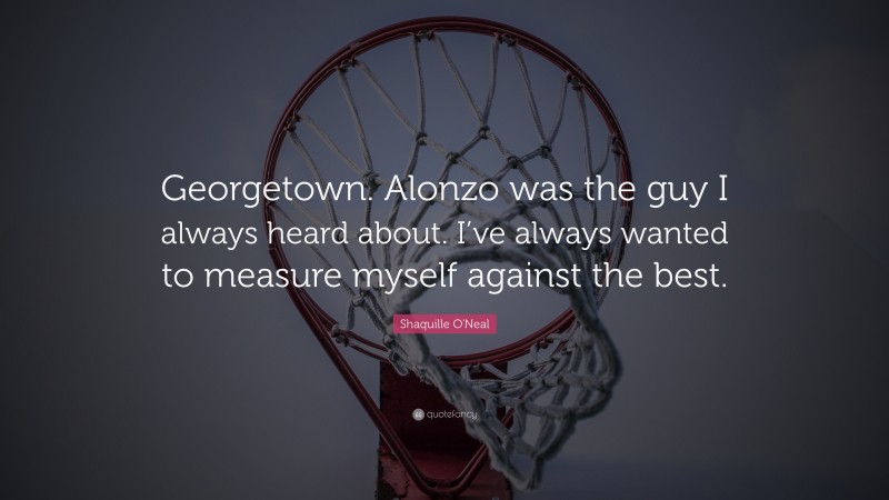 Shaquille O'Neal Quote: “Georgetown. Alonzo was the guy I always heard about. I’ve always wanted to measure myself against the best.”