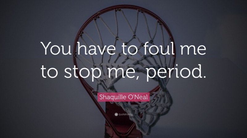 Shaquille O'Neal Quote: “You have to foul me to stop me, period.”